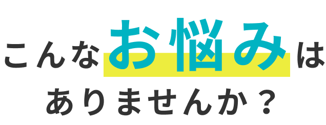 こんなお悩みはあありませんか？